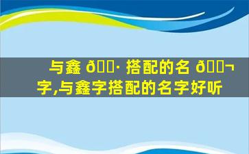 与鑫 🌷 搭配的名 🐬 字,与鑫字搭配的名字好听